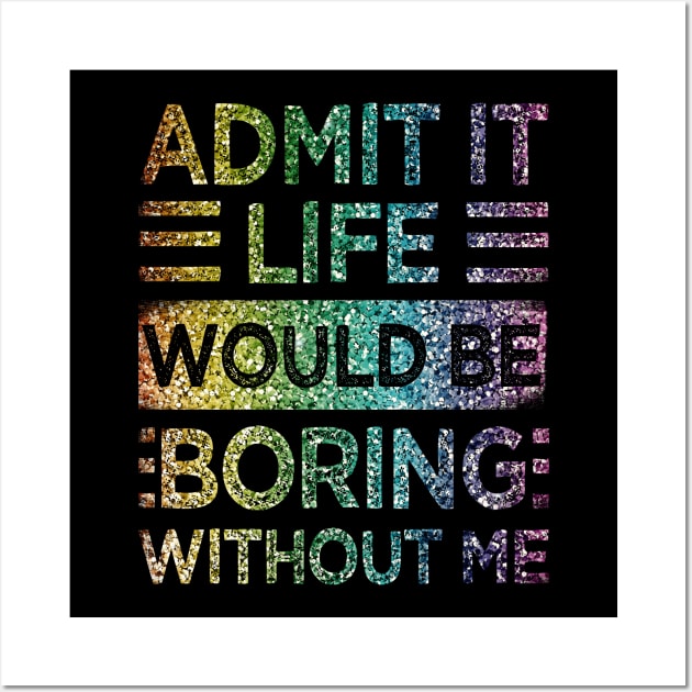 Admit It Life Would Be Boring Without Me Glitter  Rainbow Shiny Wall Art by drag is art